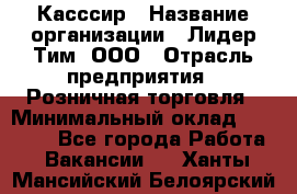 Касссир › Название организации ­ Лидер Тим, ООО › Отрасль предприятия ­ Розничная торговля › Минимальный оклад ­ 13 000 - Все города Работа » Вакансии   . Ханты-Мансийский,Белоярский г.